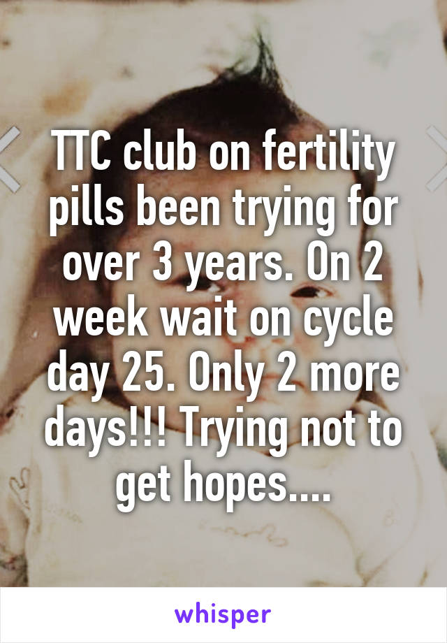 TTC club on fertility pills been trying for over 3 years. On 2 week wait on cycle day 25. Only 2 more days!!! Trying not to get hopes....