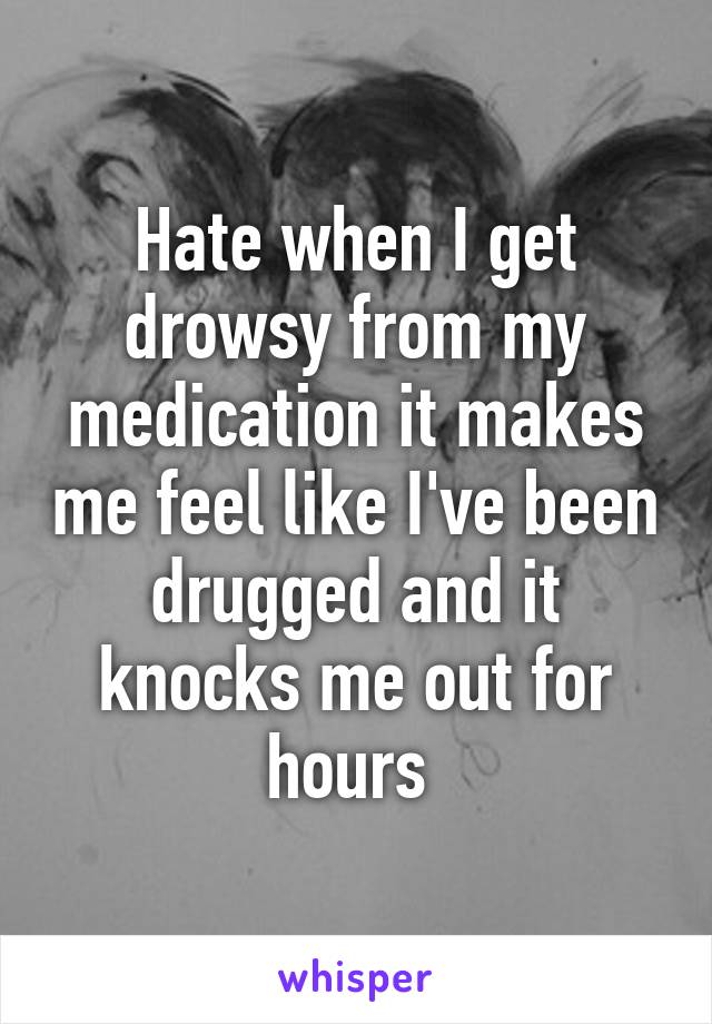 Hate when I get drowsy from my medication it makes me feel like I've been drugged and it knocks me out for hours 