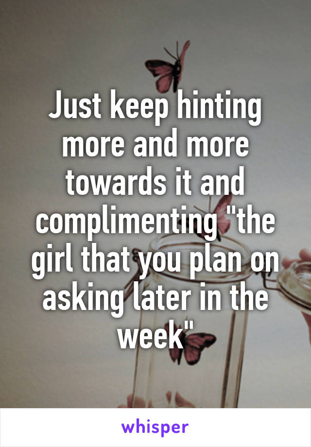 Just keep hinting more and more towards it and complimenting "the girl that you plan on asking later in the week"