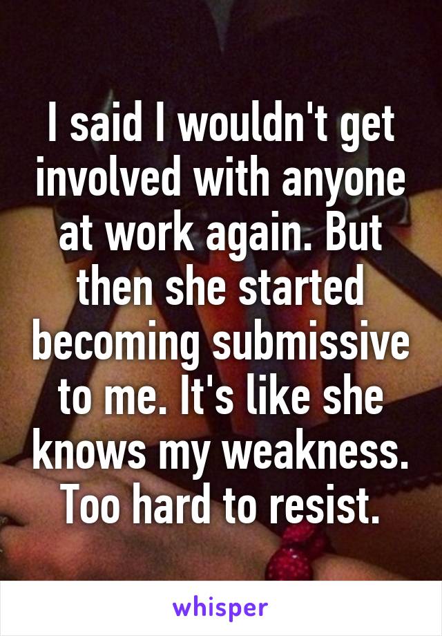 I said I wouldn't get involved with anyone at work again. But then she started becoming submissive to me. It's like she knows my weakness. Too hard to resist.