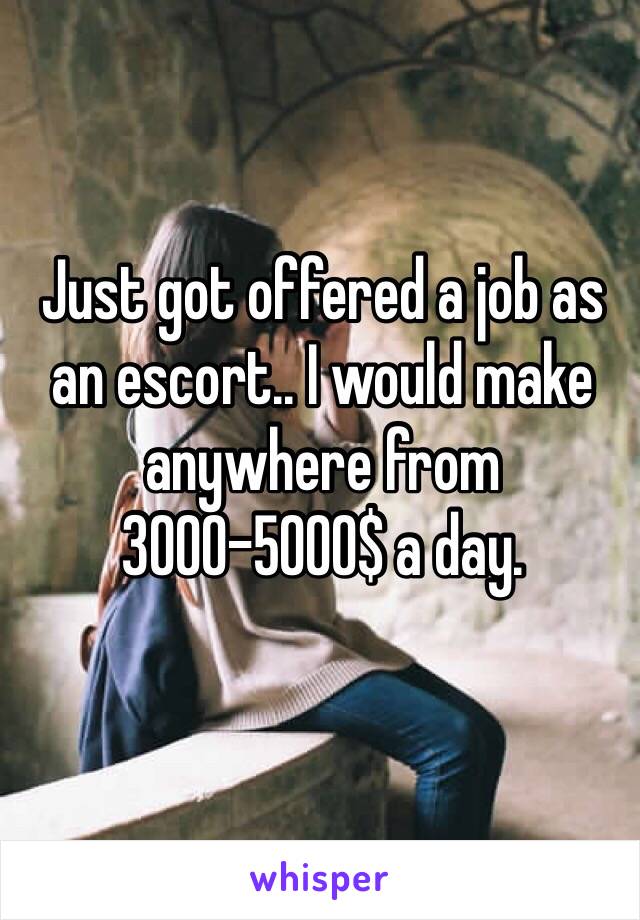 Just got offered a job as an escort.. I would make anywhere from 3000-5000$ a day.