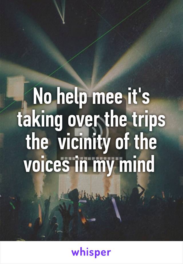 No help mee it's taking over the trips the  vicinity of the voices in my mind 