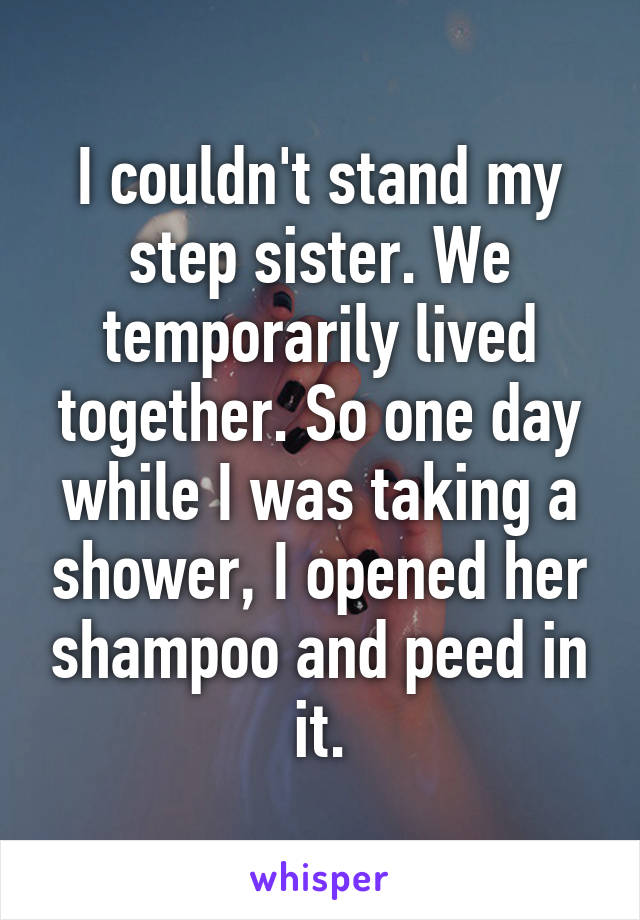 I couldn't stand my step sister. We temporarily lived together. So one day while I was taking a shower, I opened her shampoo and peed in it.