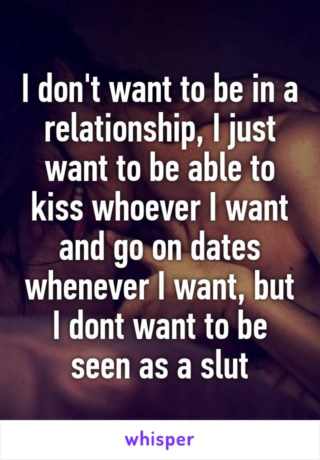 I don't want to be in a relationship, I just want to be able to kiss whoever I want and go on dates whenever I want, but I dont want to be seen as a slut