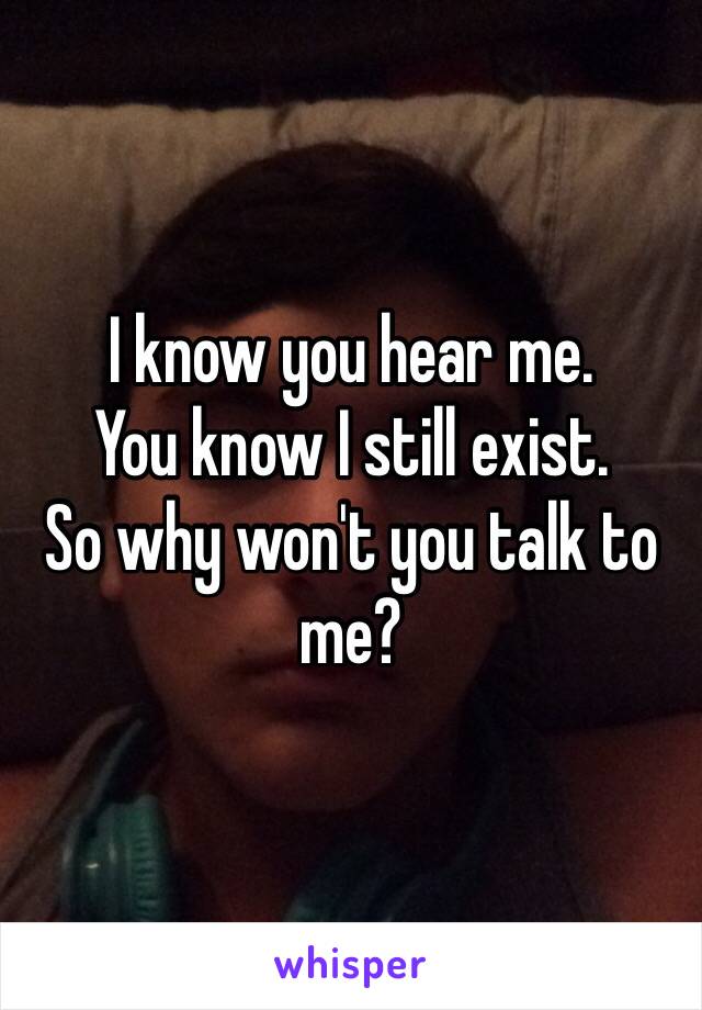 I know you hear me.
You know I still exist.
So why won't you talk to me?