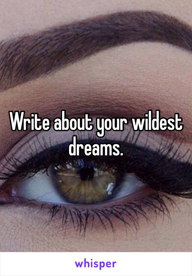 Write about your wildest dreams. 