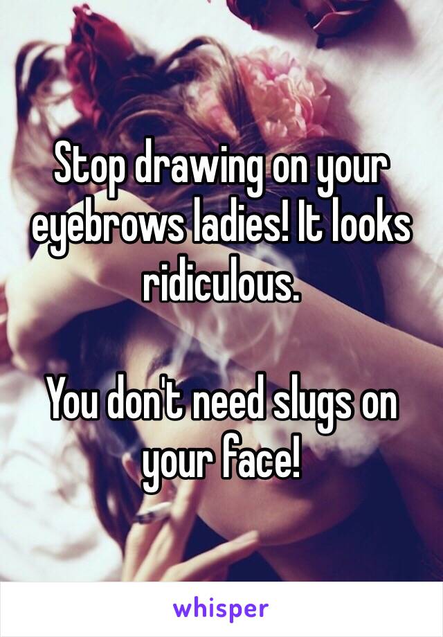 Stop drawing on your eyebrows ladies! It looks ridiculous. 

You don't need slugs on your face!  