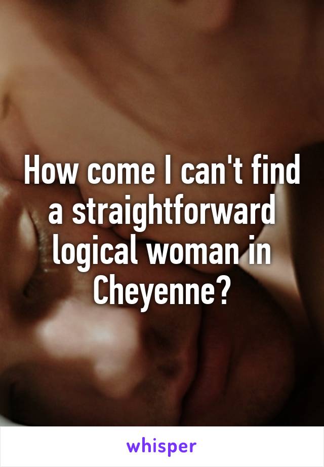 How come I can't find a straightforward logical woman in Cheyenne?