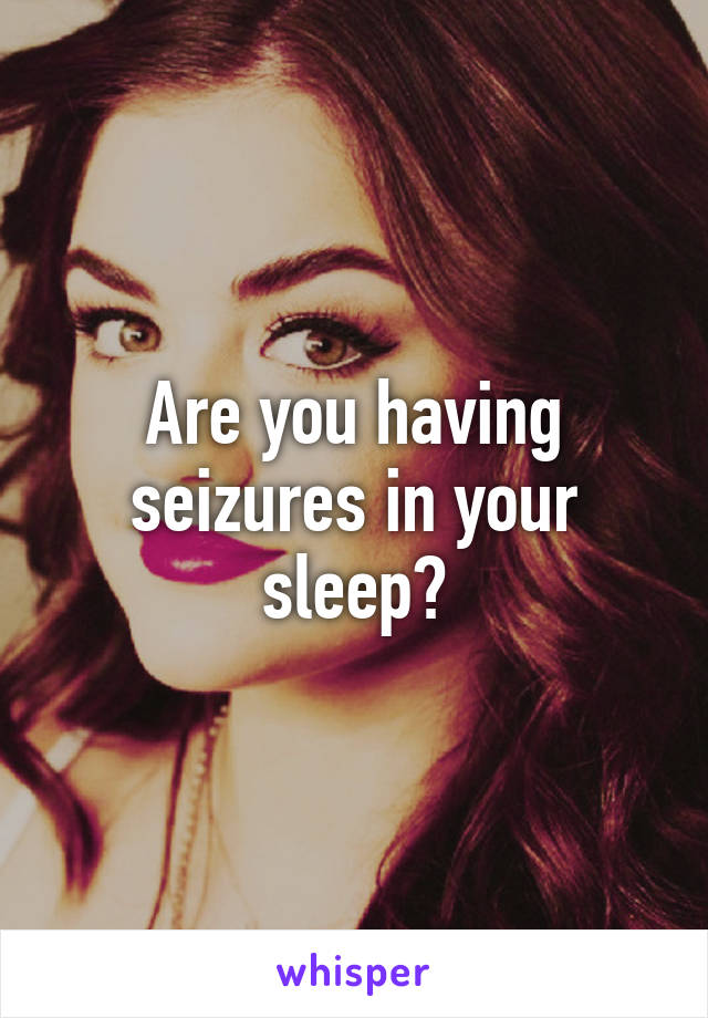 Are you having seizures in your sleep?