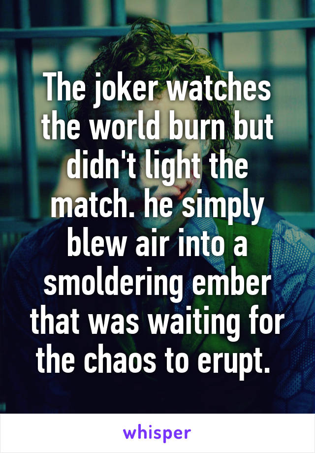 The joker watches the world burn but didn't light the match. he simply blew air into a smoldering ember that was waiting for the chaos to erupt. 