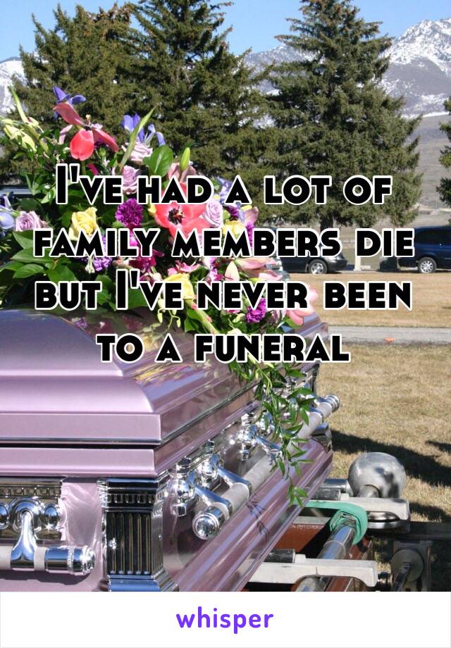 I've had a lot of family members die but I've never been to a funeral 