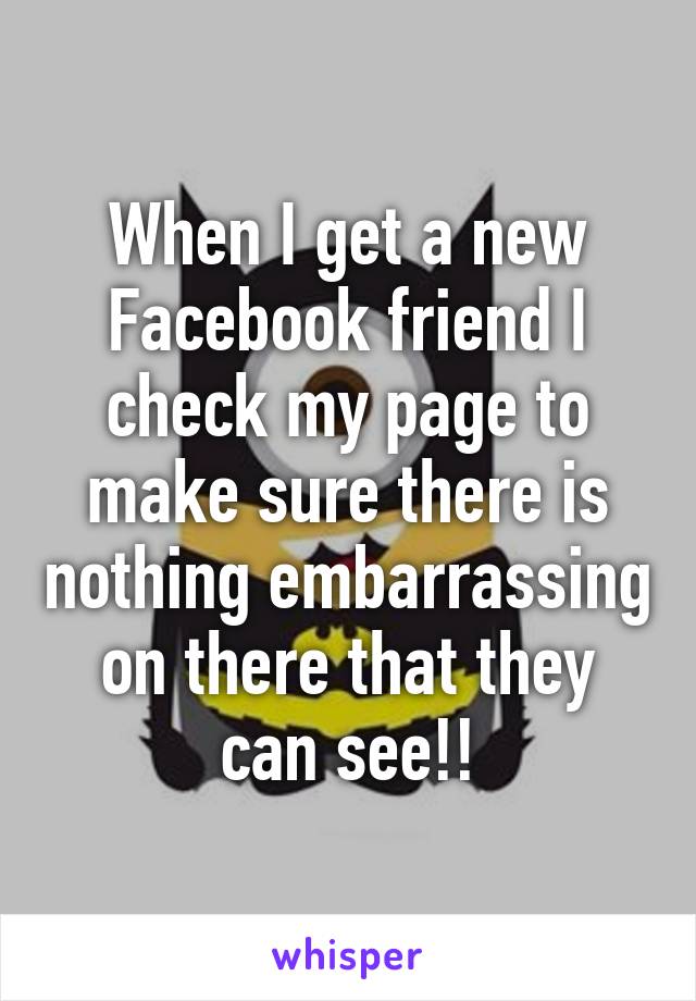 When I get a new Facebook friend I check my page to make sure there is nothing embarrassing on there that they can see!!