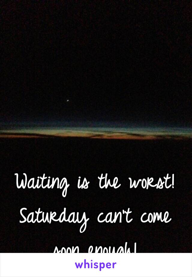 Waiting is the worst! 
Saturday can't come soon enough!