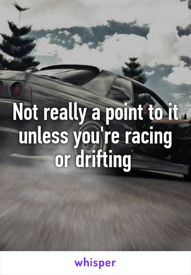 Not really a point to it unless you're racing or drifting 