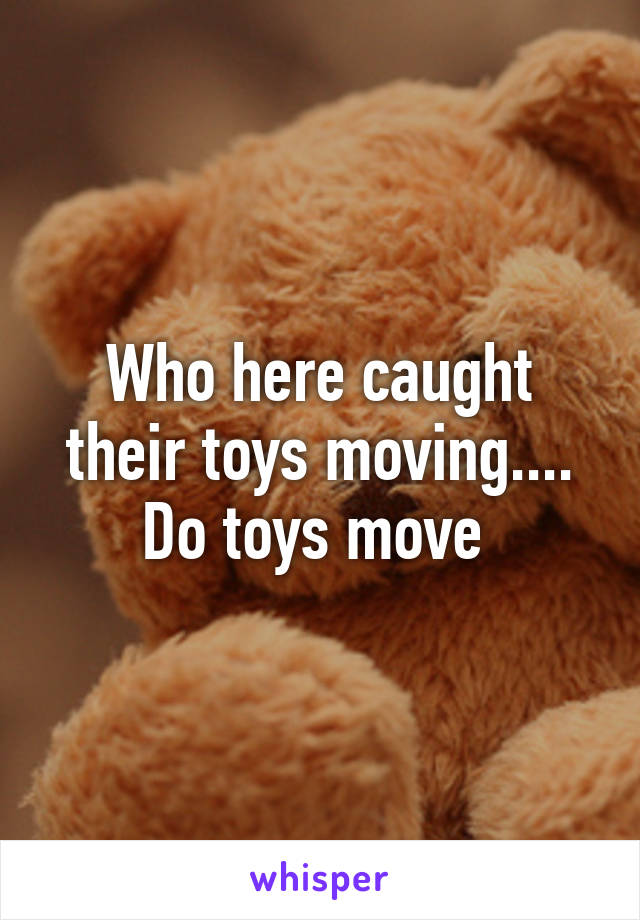 Who here caught their toys moving.... Do toys move 