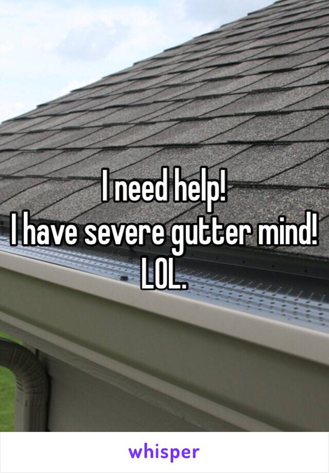 I need help!
I have severe gutter mind!
LOL. 