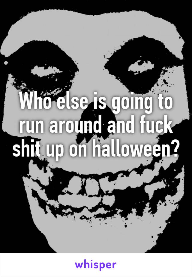 Who else is going to run around and fuck shit up on halloween? 