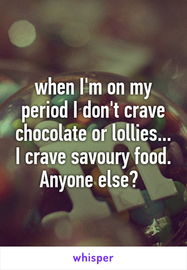 when I'm on my period I don't crave chocolate or lollies... I crave savoury food. Anyone else?  