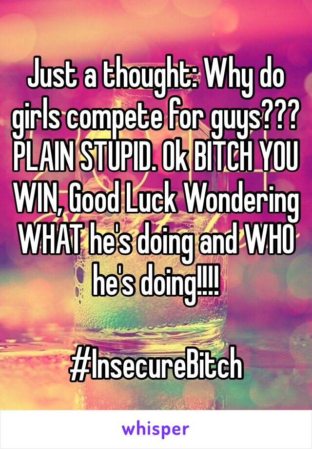 Just a thought: Why do girls compete for guys??? PLAIN STUPID. Ok BITCH YOU WIN, Good Luck Wondering WHAT he's doing and WHO he's doing!!!!

#InsecureBitch