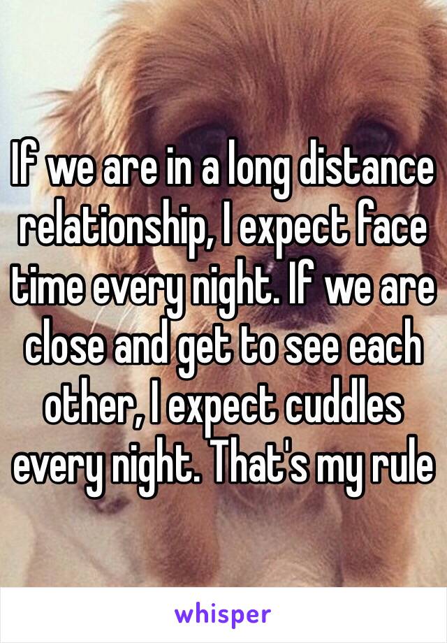 If we are in a long distance relationship, I expect face time every night. If we are close and get to see each other, I expect cuddles every night. That's my rule