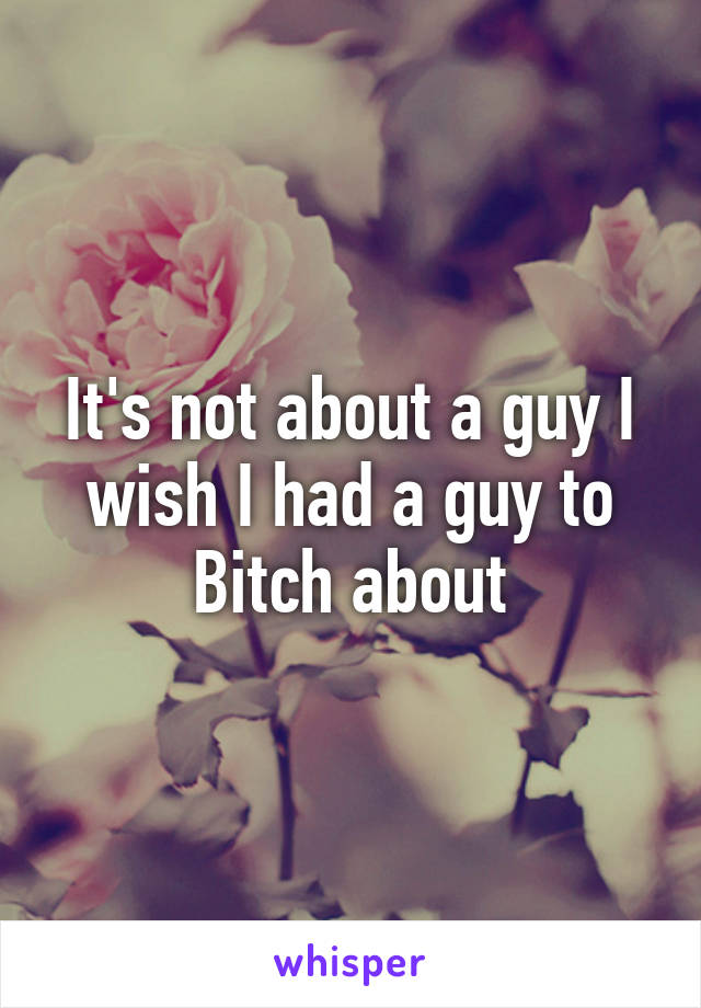 It's not about a guy I wish I had a guy to Bitch about