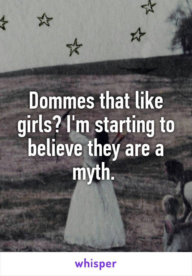 Dommes that like girls? I'm starting to believe they are a myth. 