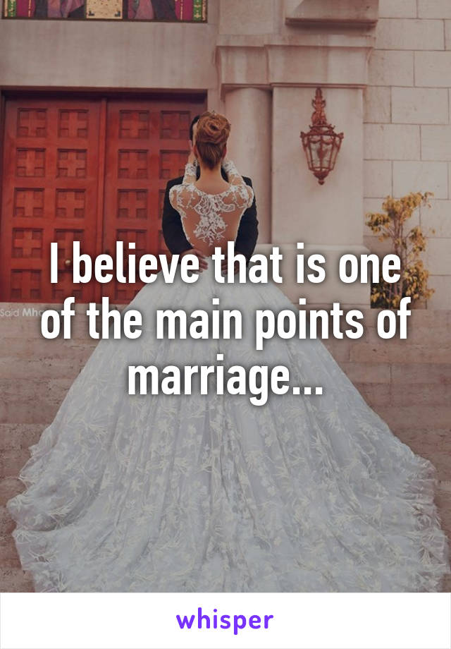 I believe that is one of the main points of marriage...