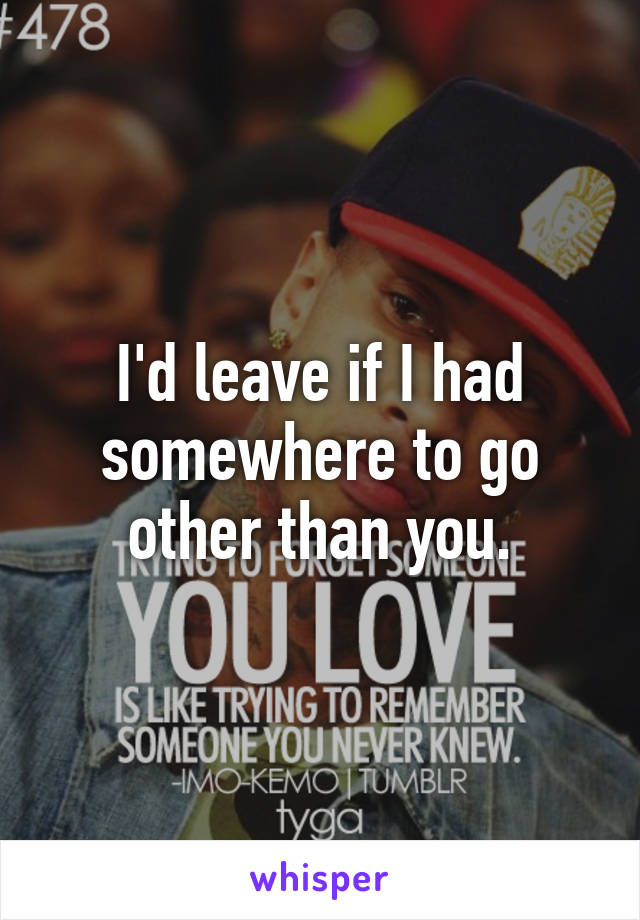 I'd leave if I had somewhere to go other than you.