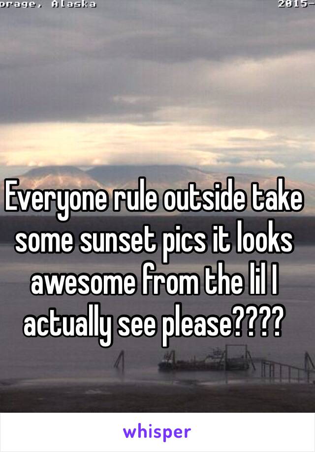 Everyone rule outside take some sunset pics it looks awesome from the lil I actually see please????