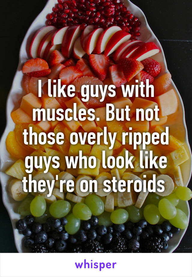 I like guys with muscles. But not those overly ripped guys who look like they're on steroids 