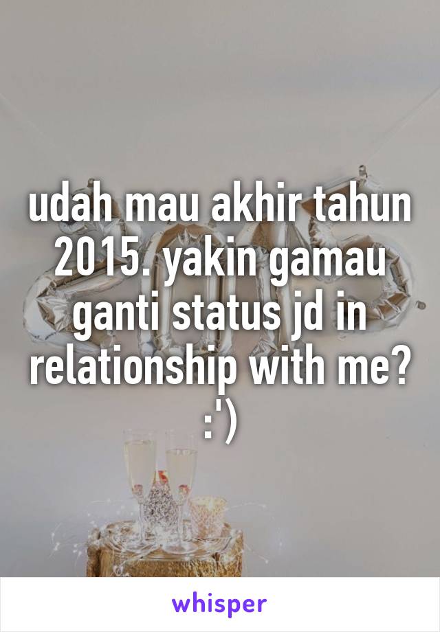 udah mau akhir tahun 2015. yakin gamau ganti status jd in relationship with me? :')