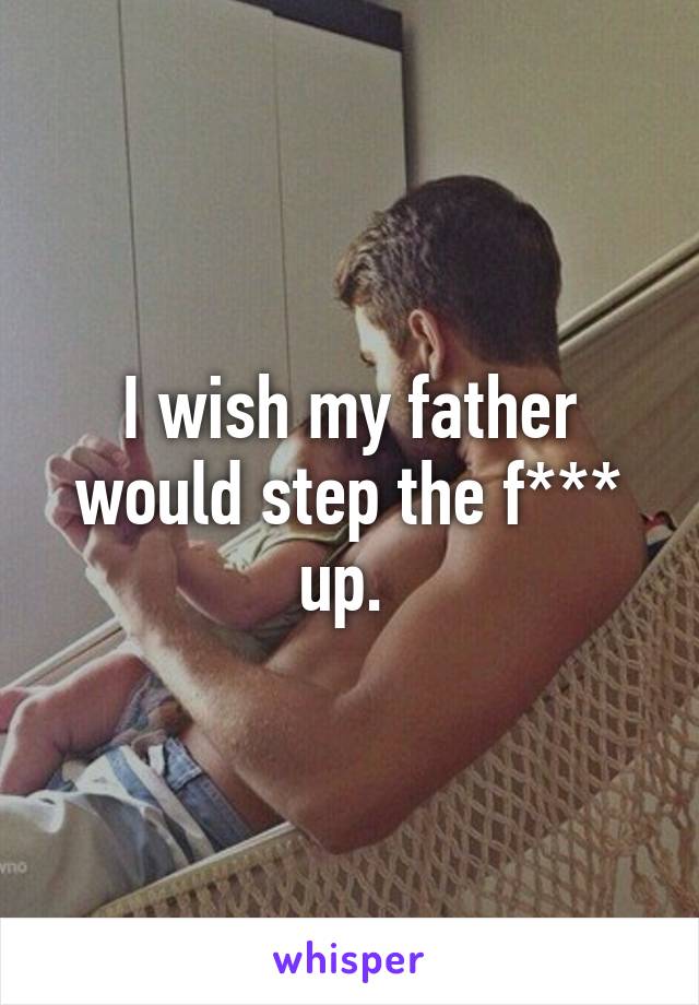 I wish my father would step the f*** up. 