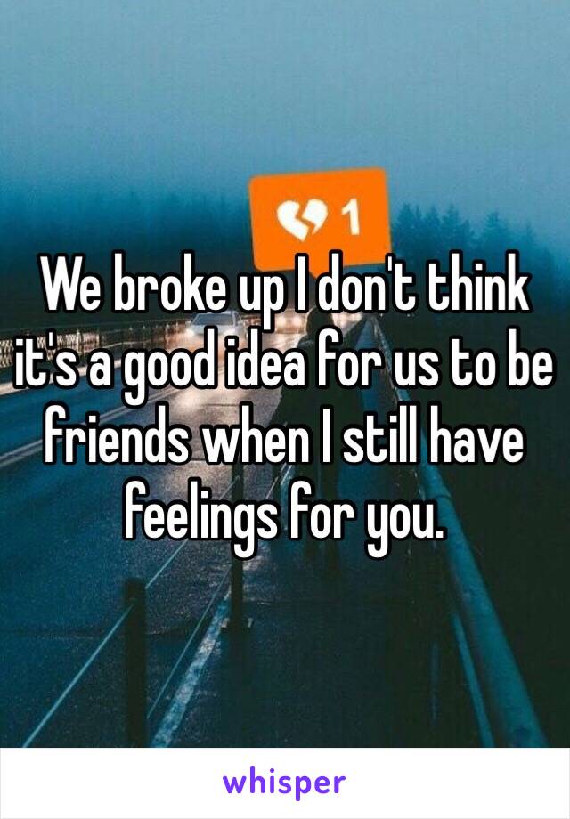 We broke up I don't think it's a good idea for us to be friends when I still have feelings for you. 