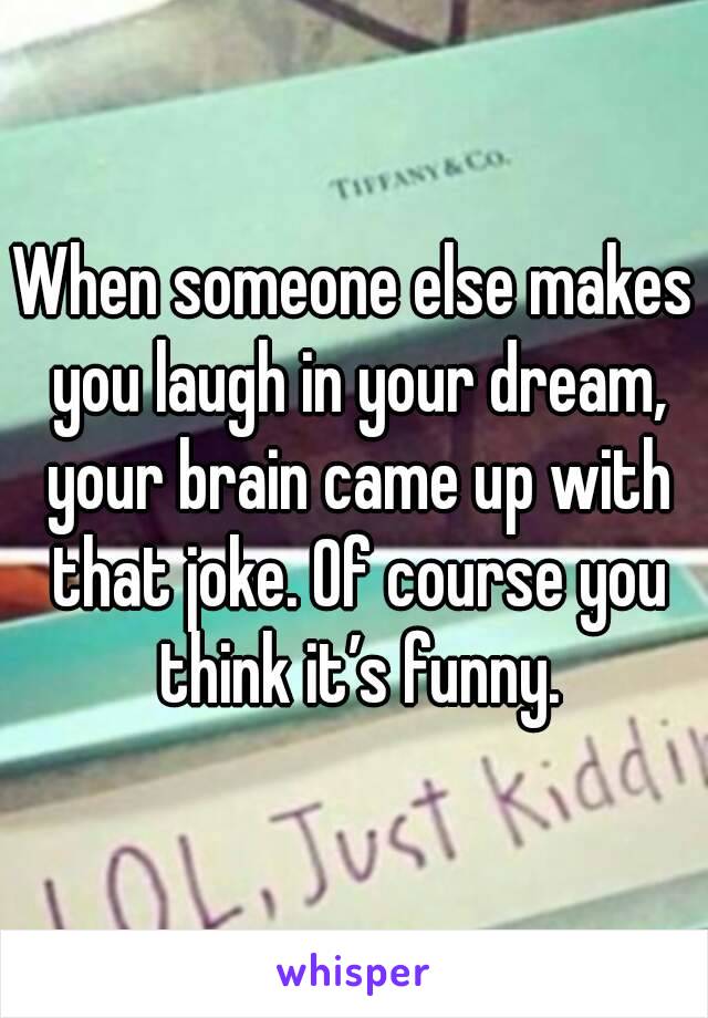 When someone else makes you laugh in your dream, your brain came up with that joke. Of course you think it’s funny.