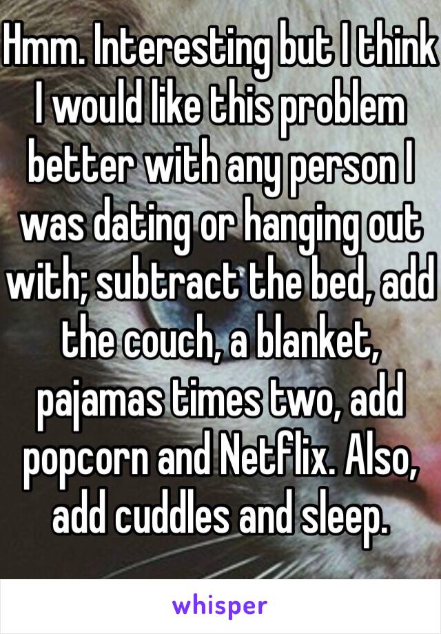 Hmm. Interesting but I think I would like this problem better with any person I was dating or hanging out with; subtract the bed, add the couch, a blanket, pajamas times two, add popcorn and Netflix. Also, add cuddles and sleep.