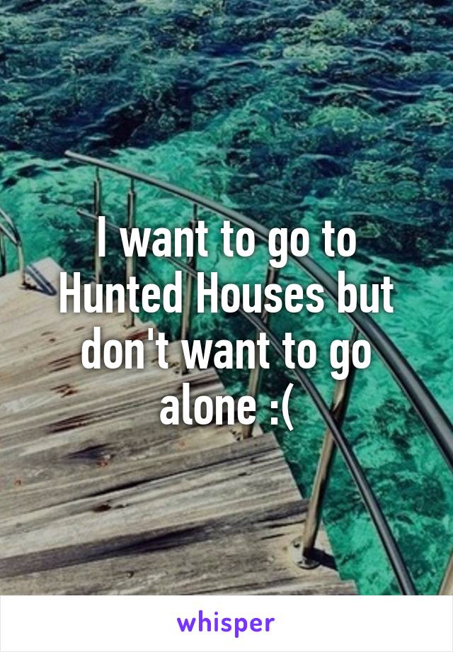 I want to go to Hunted Houses but don't want to go alone :(