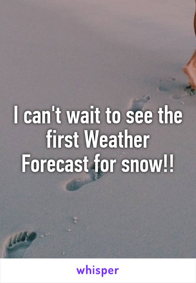 I can't wait to see the first Weather Forecast for snow!!