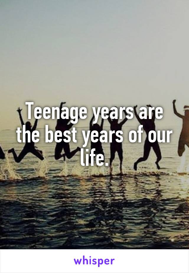 Teenage years are the best years of our life.