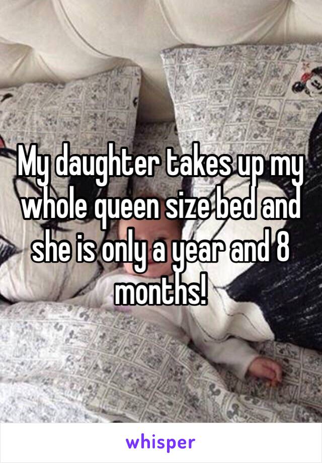 My daughter takes up my whole queen size bed and she is only a year and 8 months! 