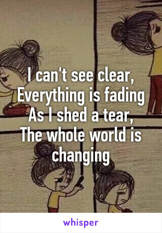 I can't see clear,
Everything is fading
As I shed a tear,
The whole world is changing