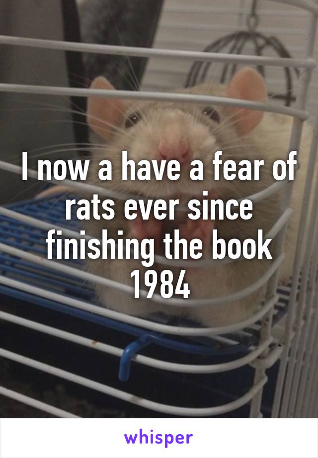 I now a have a fear of rats ever since finishing the book 1984