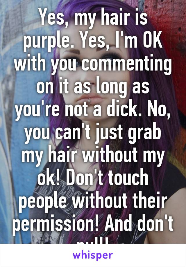 Yes, my hair is purple. Yes, I'm OK with you commenting on it as long as you're not a dick. No, you can't just grab my hair without my ok! Don't touch people without their permission! And don't pull!