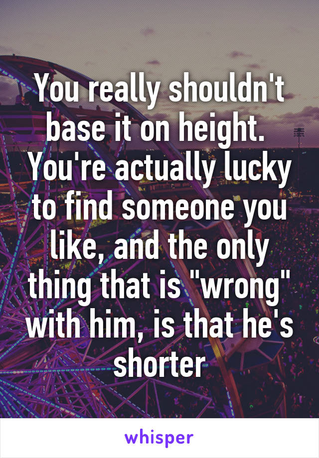 You really shouldn't base it on height.  You're actually lucky to find someone you like, and the only thing that is "wrong" with him, is that he's shorter