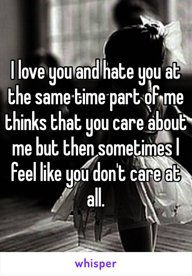 I love you and hate you at the same time part of me thinks that you care about me but then sometimes I feel like you don't care at all.