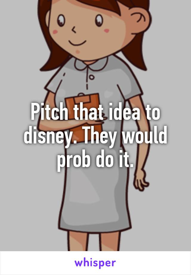 Pitch that idea to disney. They would prob do it.