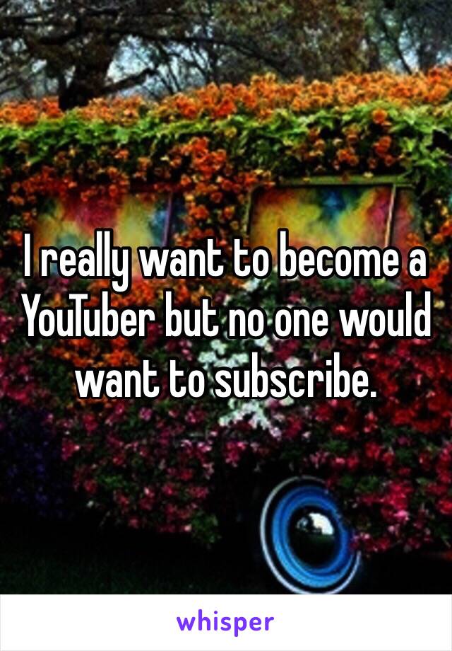 I really want to become a YouTuber but no one would want to subscribe.