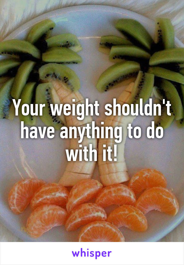 Your weight shouldn't have anything to do with it!