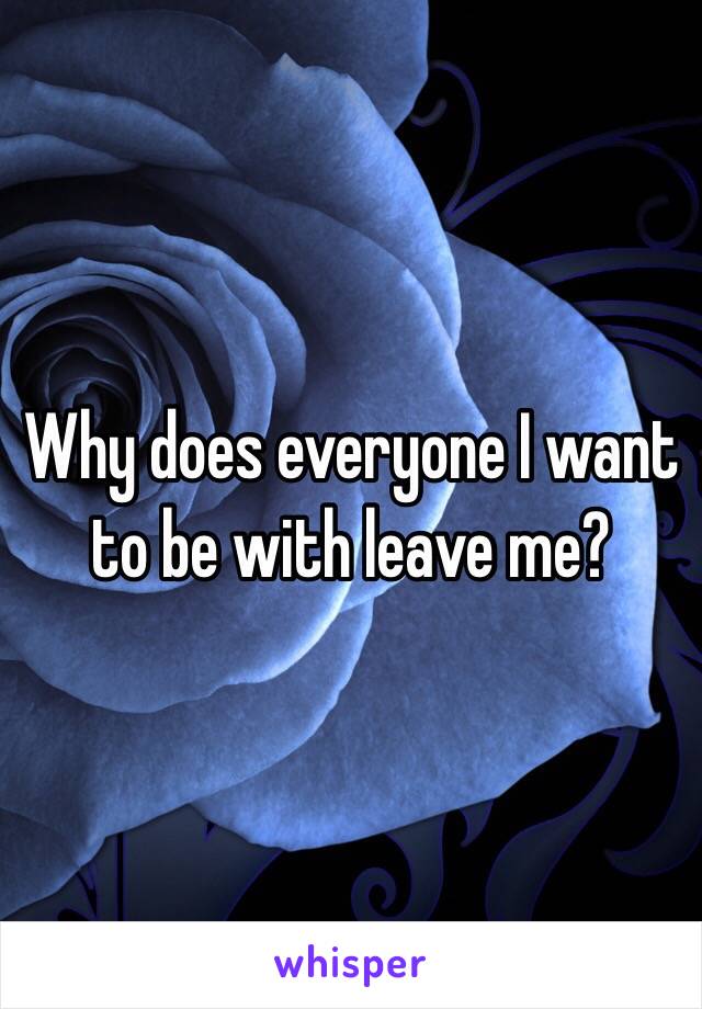 Why does everyone I want to be with leave me?