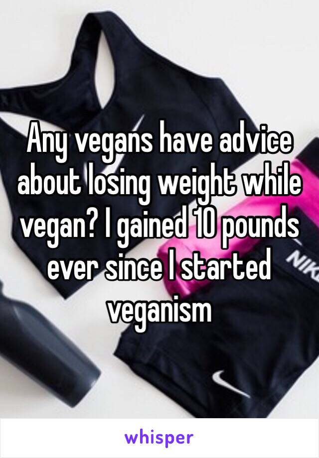 Any vegans have advice about losing weight while vegan? I gained 10 pounds ever since I started veganism