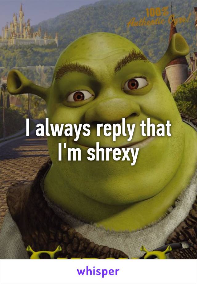 I always reply that I'm shrexy